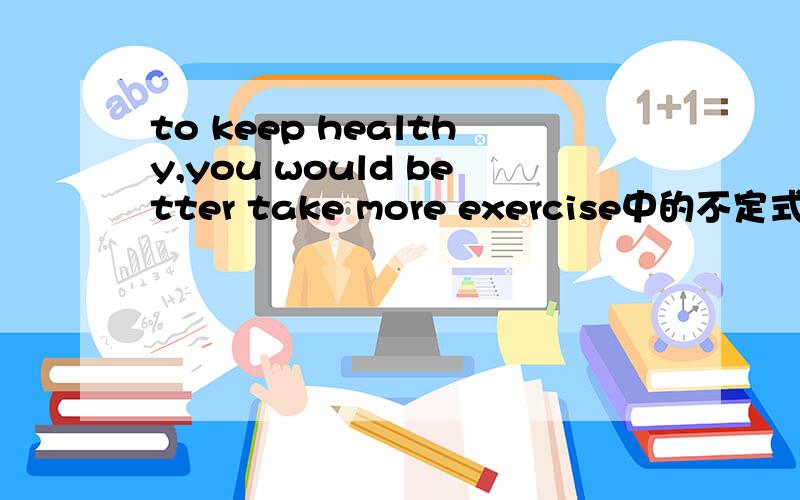 to keep healthy,you would better take more exercise中的不定式做什么成