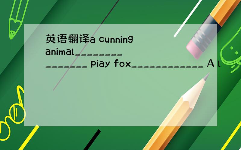 英语翻译a cunning animal_______________ piay fox____________ A l