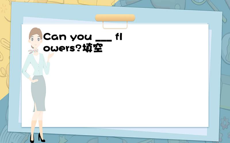 Can you ___ flowers?填空