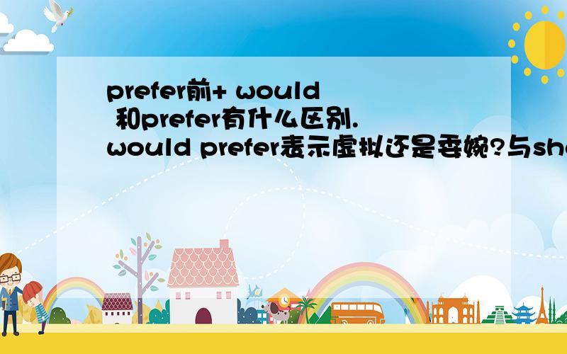 prefer前+ would 和prefer有什么区别.would prefer表示虚拟还是委婉?与should pre