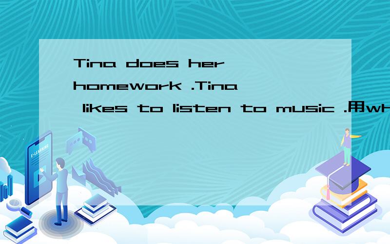 Tina does her homework .Tina likes to listen to music .用when