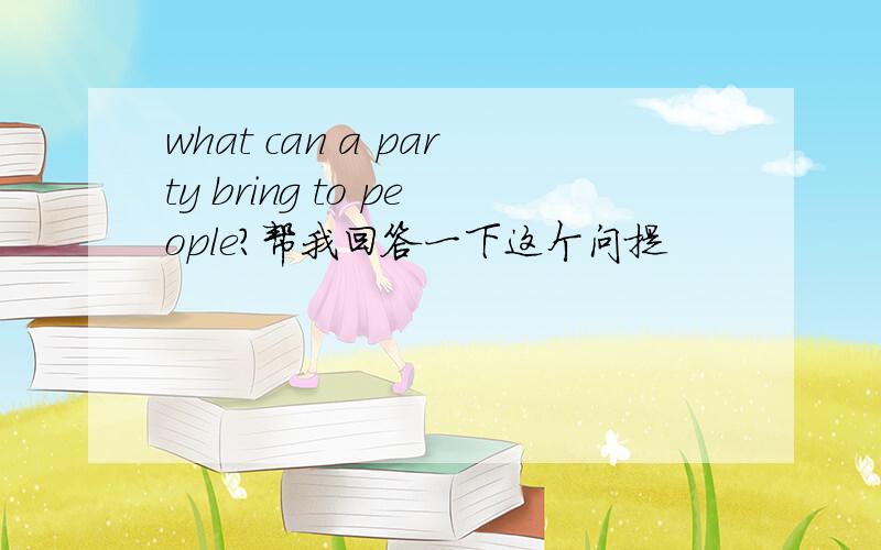 what can a party bring to people?帮我回答一下这个问提