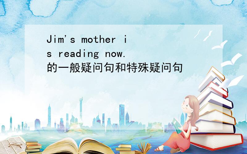 Jim's mother is reading now.的一般疑问句和特殊疑问句
