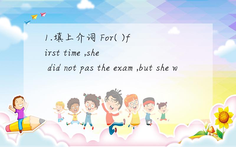 1.填上介词 For( )first time ,she did not pas the exam ,but she w