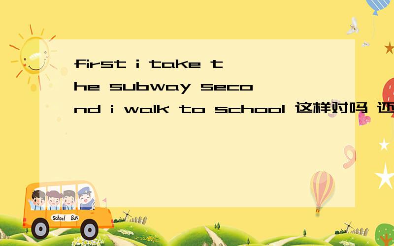 first i take the subway second i walk to school 这样对吗 还是把seco