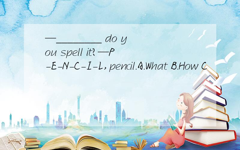 —________ do you spell it?—P-E-N-C-I-L,pencil.A.What B.How C