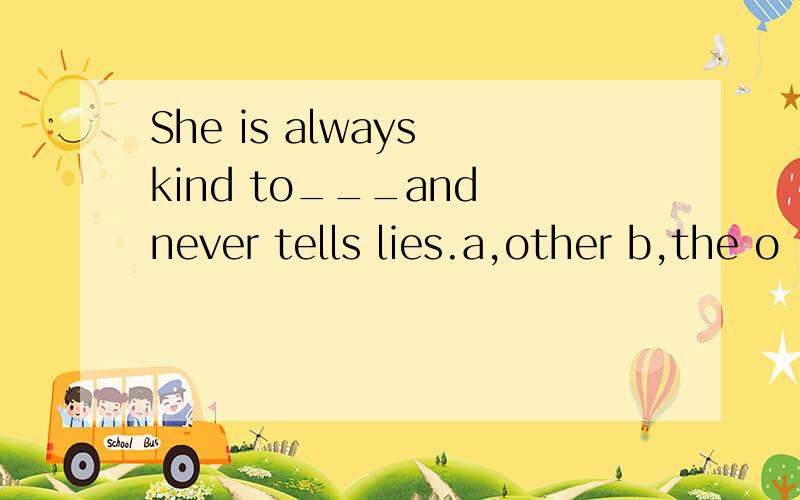 She is always kind to___and never tells lies.a,other b,the o