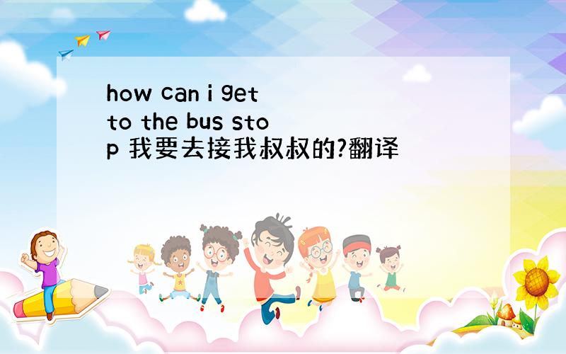 how can i get to the bus stop 我要去接我叔叔的?翻译