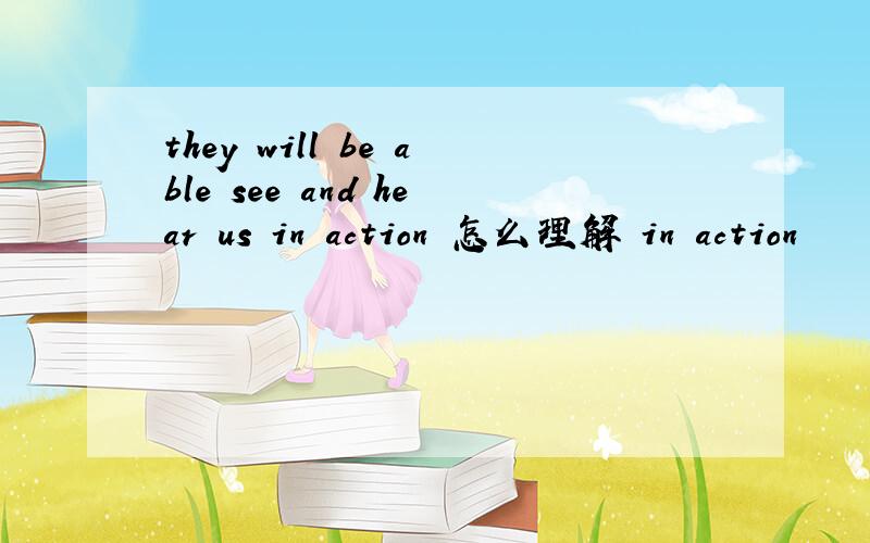they will be able see and hear us in action 怎么理解 in action