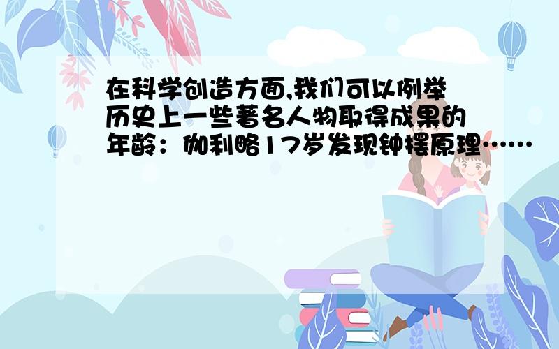 在科学创造方面,我们可以例举历史上一些著名人物取得成果的年龄：伽利略17岁发现钟摆原理……