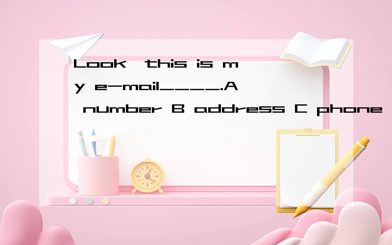 Look,this is my e-mail____.A number B address C phone