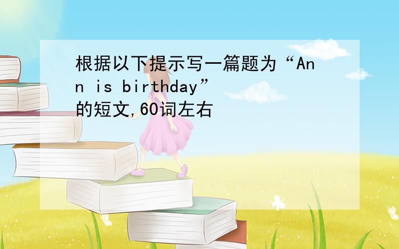 根据以下提示写一篇题为“Ann is birthday”的短文,60词左右