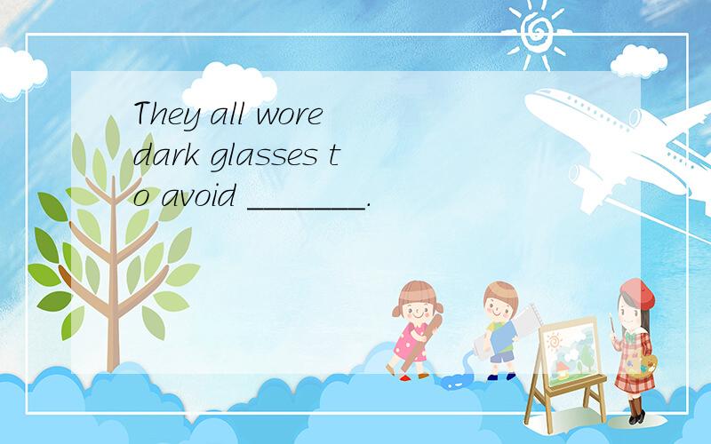 They all wore dark glasses to avoid _______.