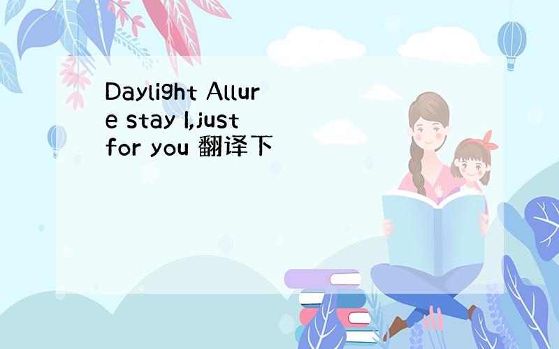 Daylight Allure stay I,just for you 翻译下