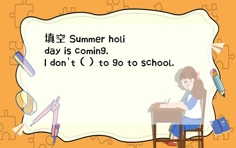 填空 Summer holiday is coming.I don't ( ) to go to school.