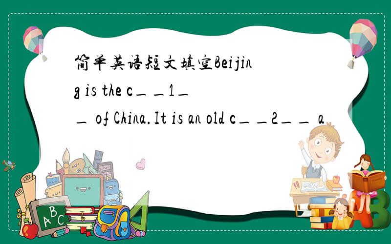 简单英语短文填空Beijing is the c__1__ of China.It is an old c__2__ a