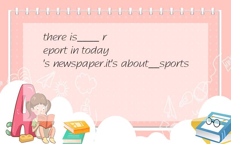 there is____ report in today's newspaper.it's about__sports