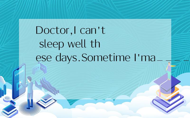 Doctor,I can't sleep well these days.Sometime I'ma______all