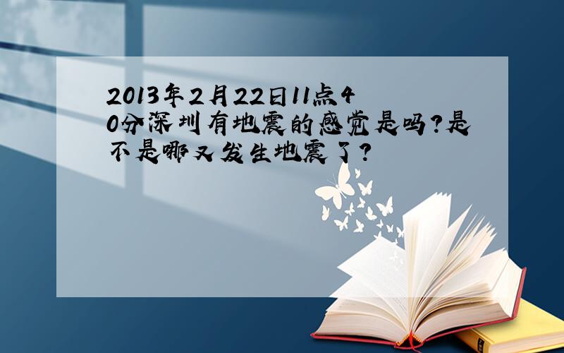 2013年2月22日11点40分深圳有地震的感觉是吗?是不是哪又发生地震了?