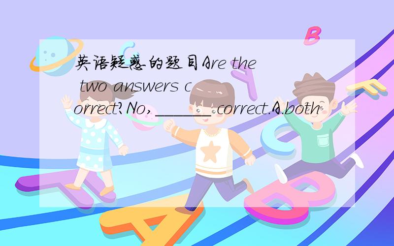 英语疑惑的题目Are the two answers correct?No,______ correct.A.both