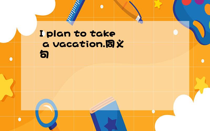 I plan to take a vacation.同义句