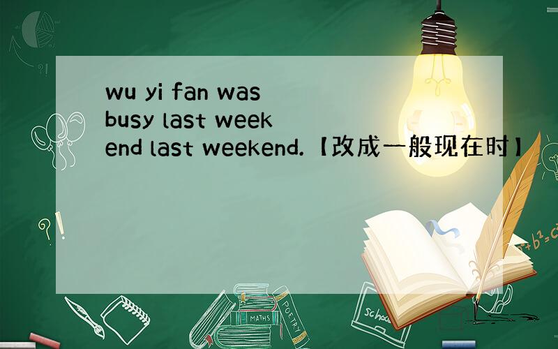 wu yi fan was busy last weekend last weekend.【改成一般现在时】