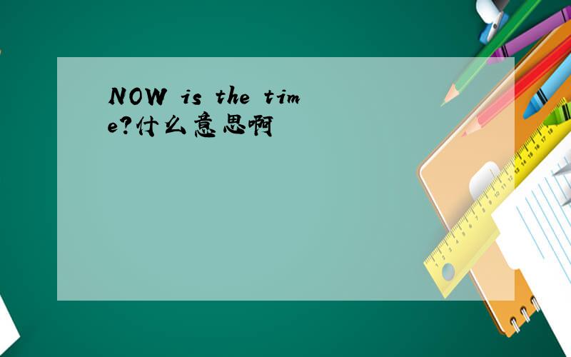 NOW is the time?什么意思啊