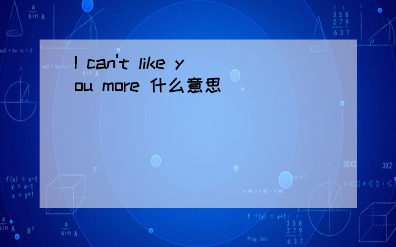 I can't like you more 什么意思