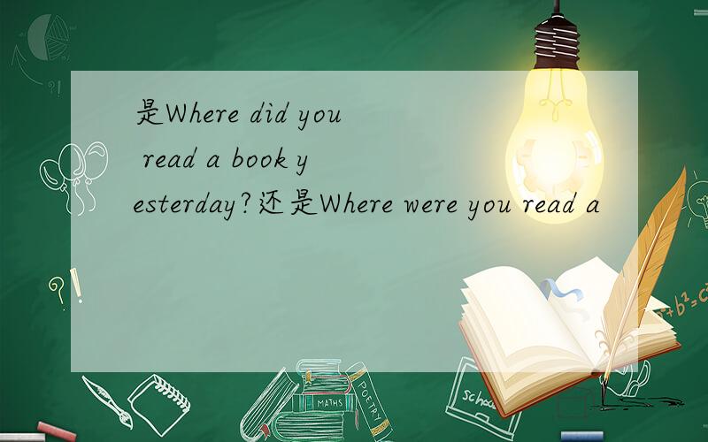 是Where did you read a book yesterday?还是Where were you read a