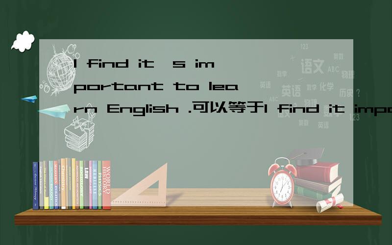 I find it's important to learn English .可以等于I find it import