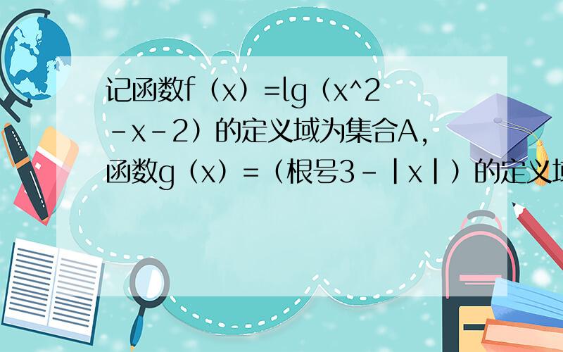 记函数f（x）=lg（x^2-x-2）的定义域为集合A,函数g（x）=（根号3-|x|）的定义域为集合B
