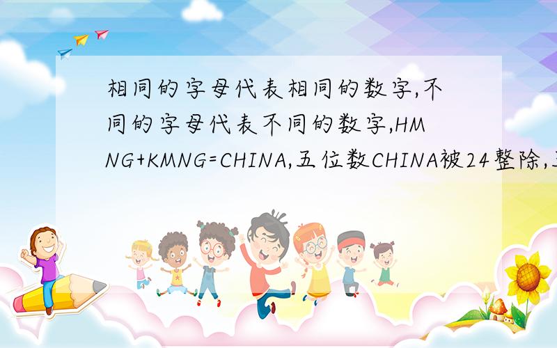 相同的字母代表相同的数字,不同的字母代表不同的数字,HMNG+KMNG=CHINA,五位数CHINA被24整除,五位数是