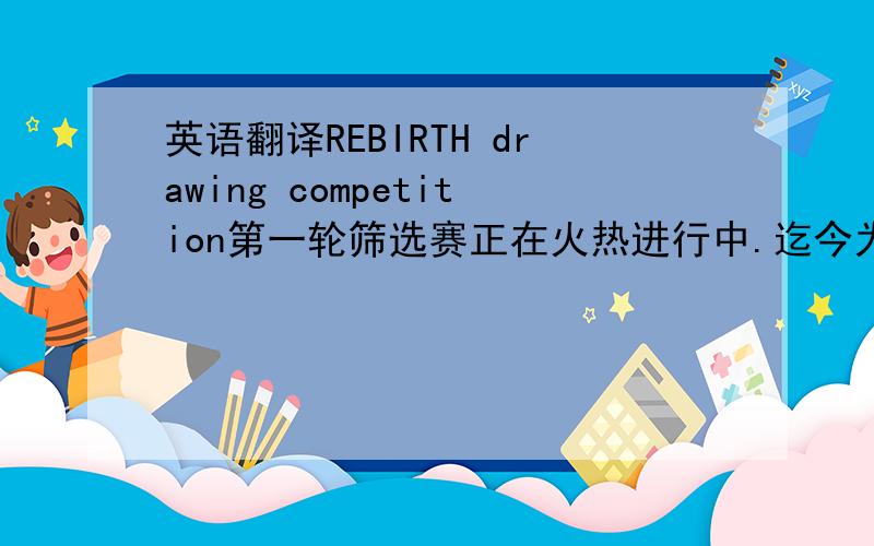 英语翻译REBIRTH drawing competition第一轮筛选赛正在火热进行中.迄今为止,May,Muriel