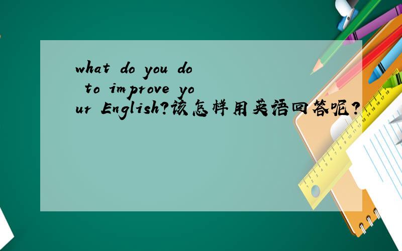 what do you do to improve your English?该怎样用英语回答呢?