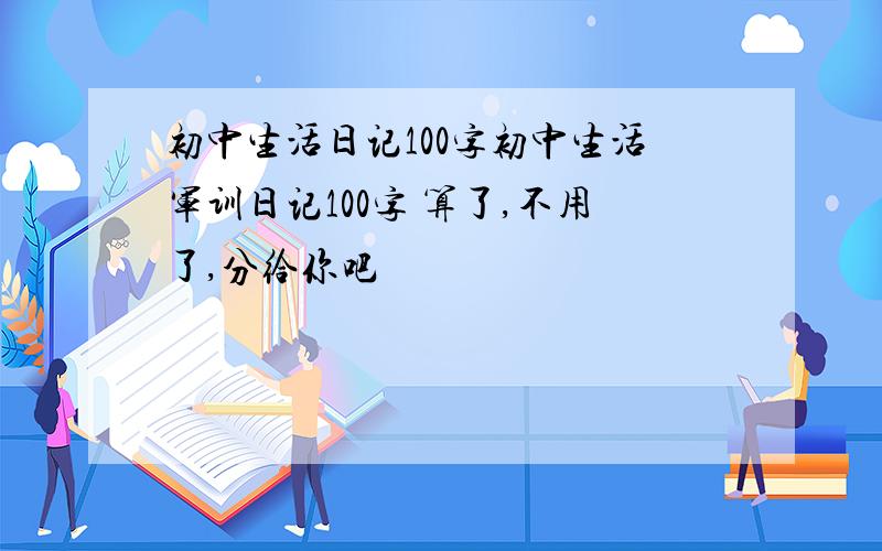 初中生活日记100字初中生活军训日记100字 算了,不用了,分给你吧