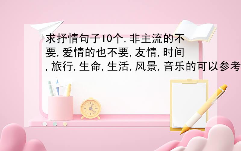 求抒情句子10个,非主流的不要,爱情的也不要,友情,时间,旅行,生命,生活,风景,音乐的可以参考,一个句子50~70个字