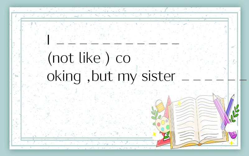 I ___________ (not like ) cooking ,but my sister _________(l