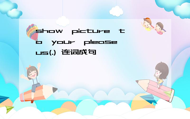 show,picture,to,your,please,us(.) 连词成句