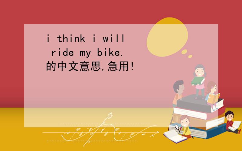 i think i will ride my bike.的中文意思,急用!