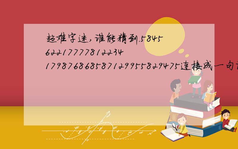 超难字迷,谁能猜到.584562217777812234179876868587129955829475连接成一句话是什