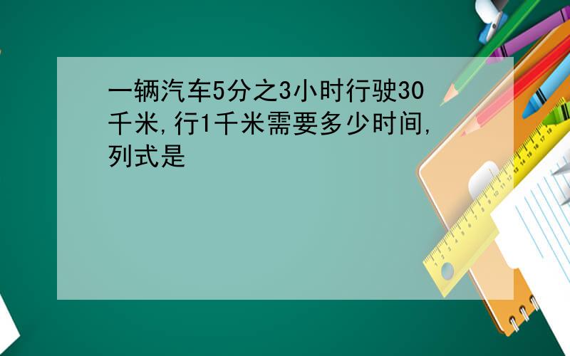 一辆汽车5分之3小时行驶30千米,行1千米需要多少时间,列式是