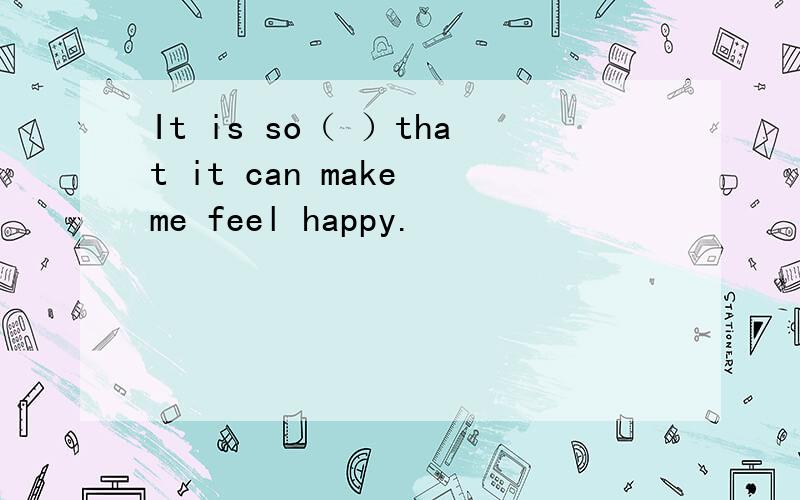 It is so（ ）that it can make me feel happy.