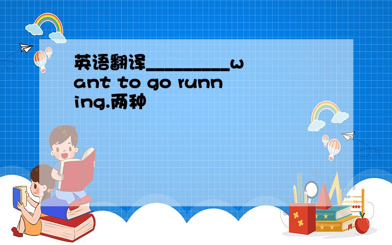英语翻译_________want to go running.两种