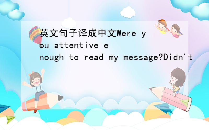 英文句子译成中文Were you attentive enough to read my message?Didn't
