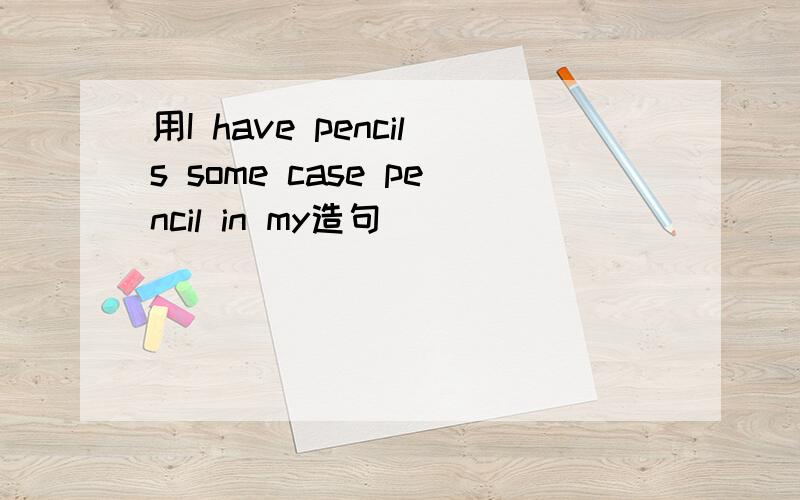 用I have pencils some case pencil in my造句