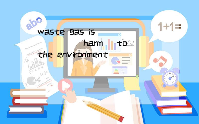 waste gas is _____(harm) to the environment