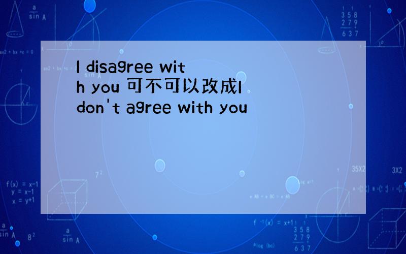 I disagree with you 可不可以改成I don't agree with you