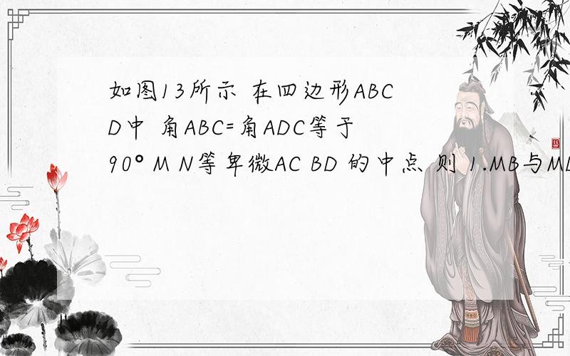 如图13所示 在四边形ABCD中 角ABC=角ADC等于90° M N等卑微AC BD 的中点 则 1.MB与MD相等吗