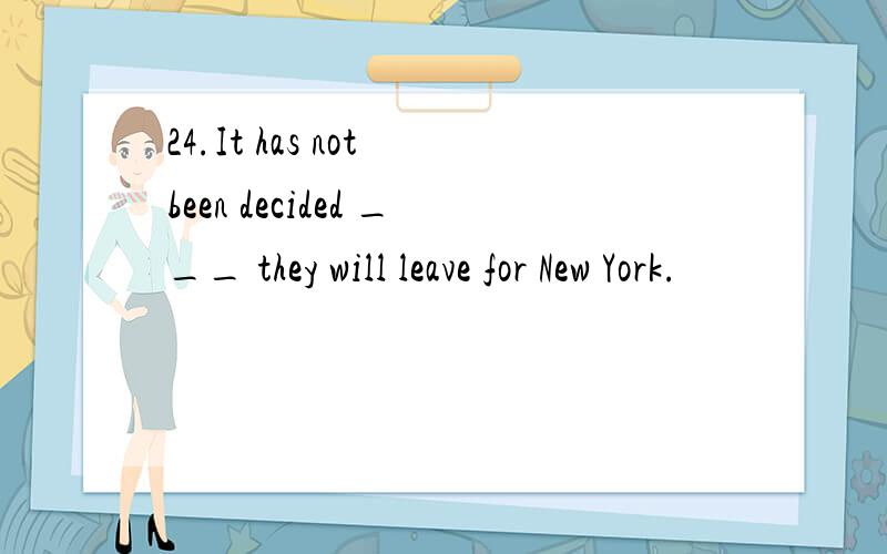24.It has not been decided ___ they will leave for New York.