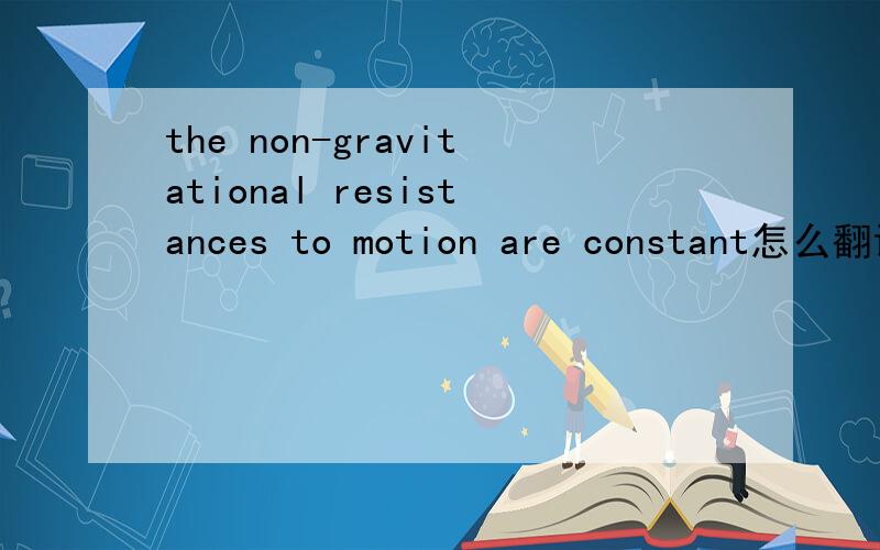 the non-gravitational resistances to motion are constant怎么翻译